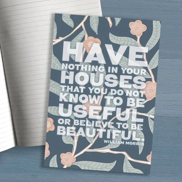 A5  notebook "Have nothing in your house that you do not know to be useful, or believe to be beautiful.? ? William Morris